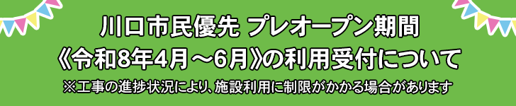川口市民優先 プレオープン期間《令和8年4月～６月》の利用受付抽選について ※工事の進捗状況により、施設利用に制限がかかる場合があります